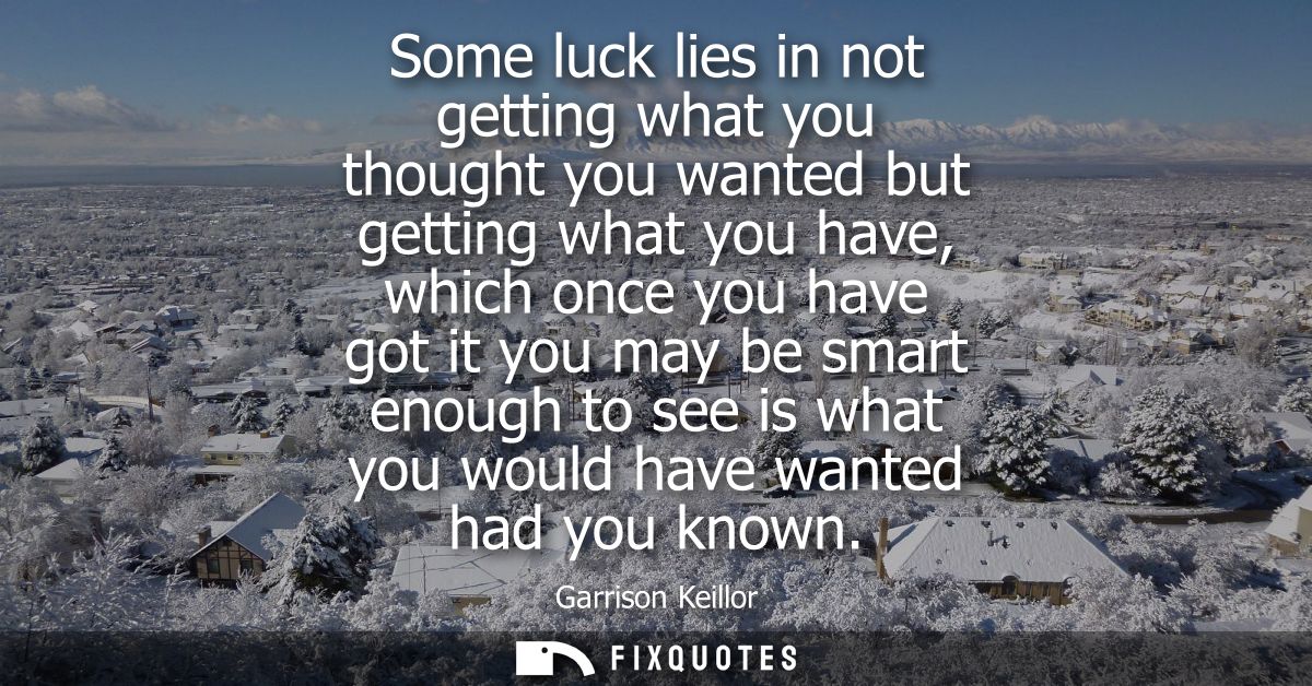 Some luck lies in not getting what you thought you wanted but getting what you have, which once you have got it you may 