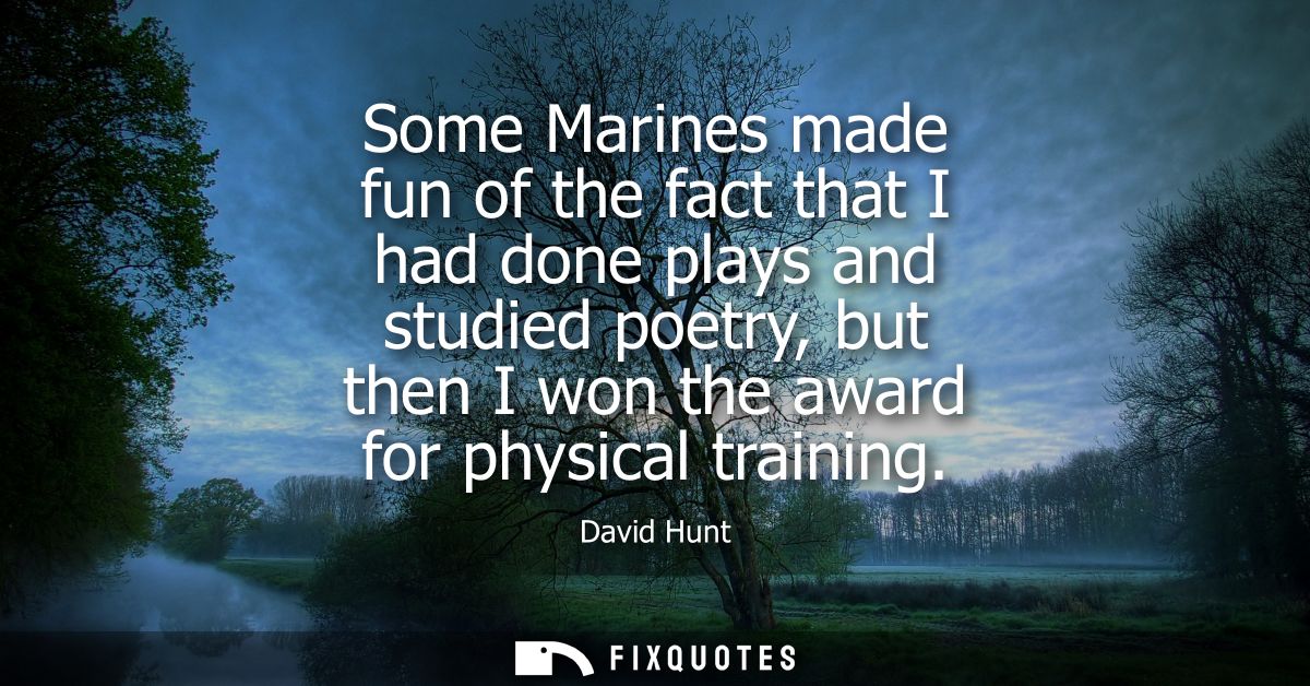 Some Marines made fun of the fact that I had done plays and studied poetry, but then I won the award for physical traini