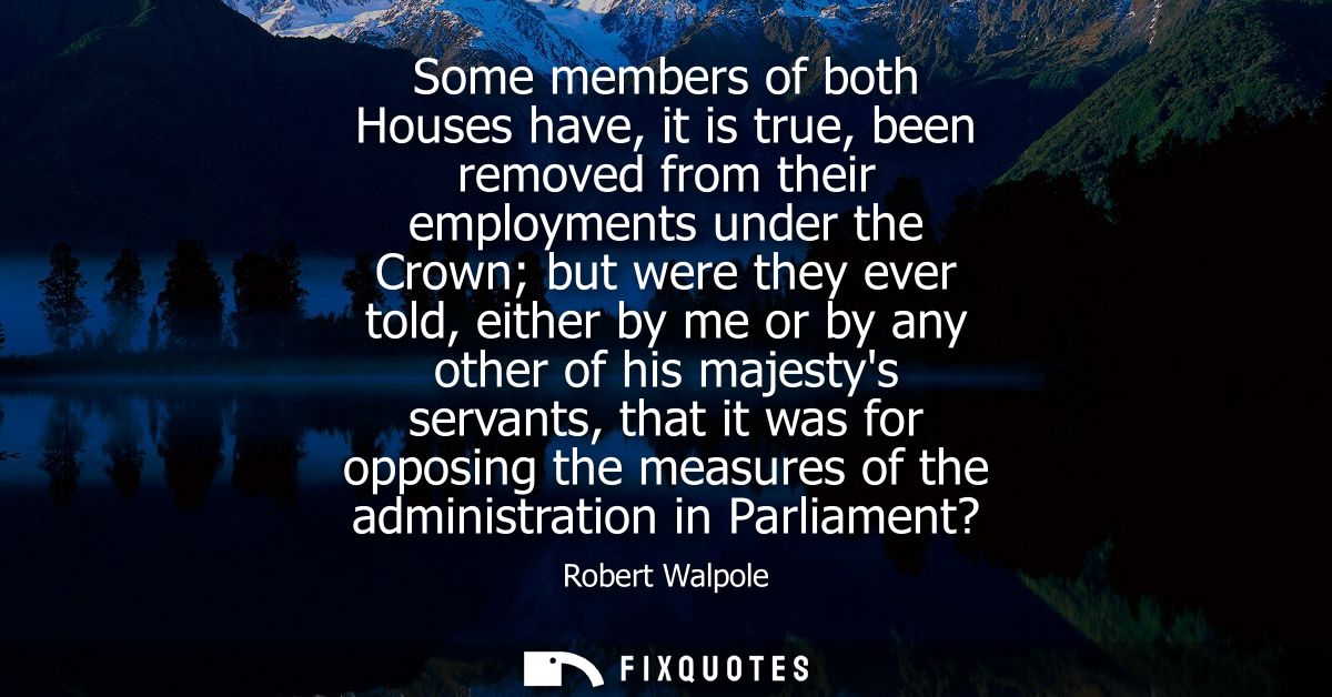 Some members of both Houses have, it is true, been removed from their employments under the Crown but were they ever tol