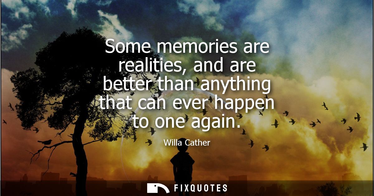Some memories are realities, and are better than anything that can ever happen to one again