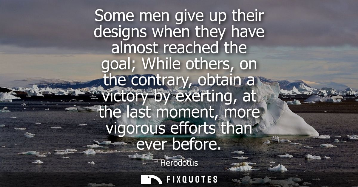 Some men give up their designs when they have almost reached the goal While others, on the contrary, obtain a victory by