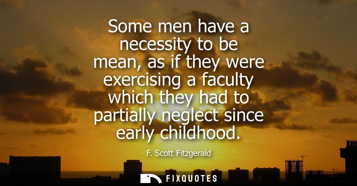 Some men have a necessity to be mean, as if they were exercising a faculty which they had to partially neglect since ear