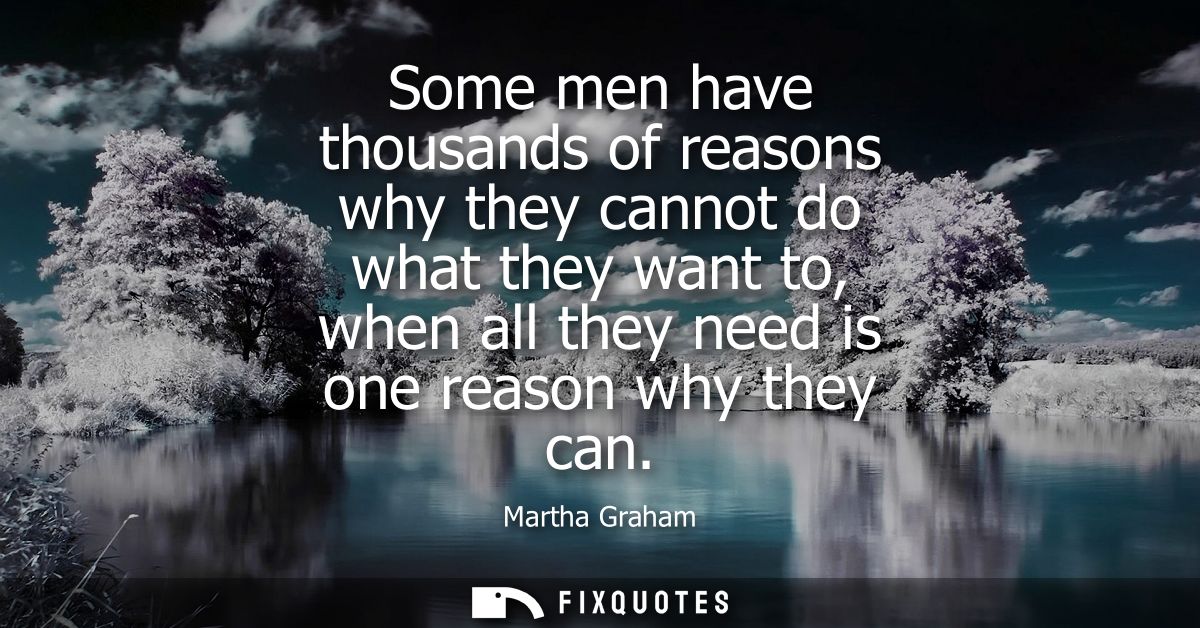 Some men have thousands of reasons why they cannot do what they want to, when all they need is one reason why they can