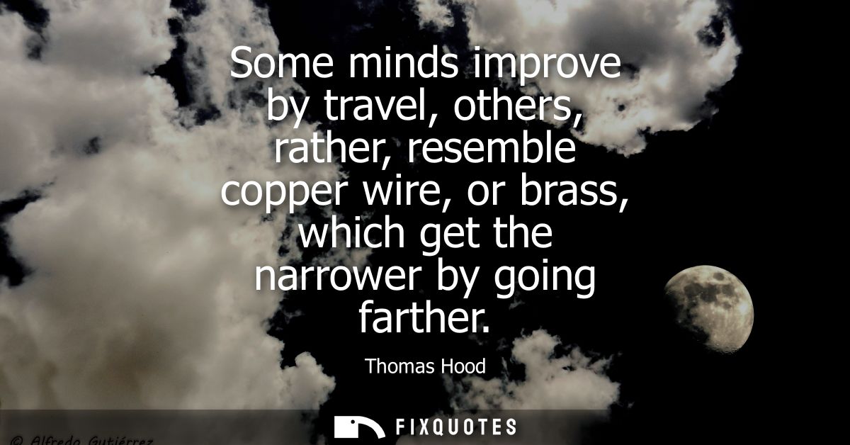 Some minds improve by travel, others, rather, resemble copper wire, or brass, which get the narrower by going farther
