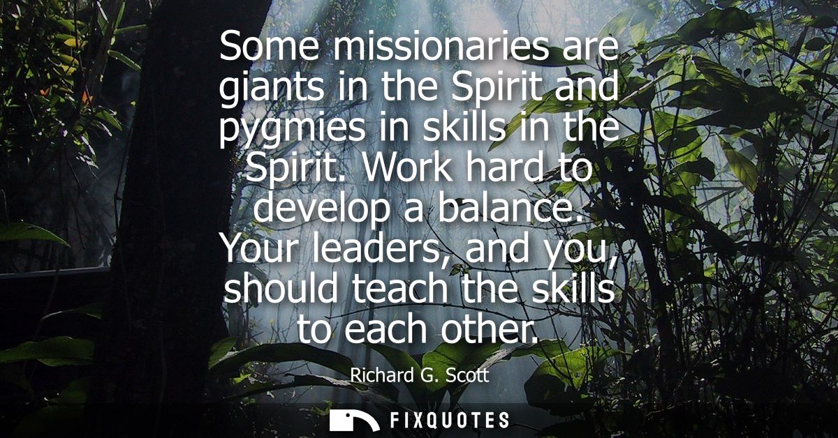 Some missionaries are giants in the Spirit and pygmies in skills in the Spirit. Work hard to develop a balance.