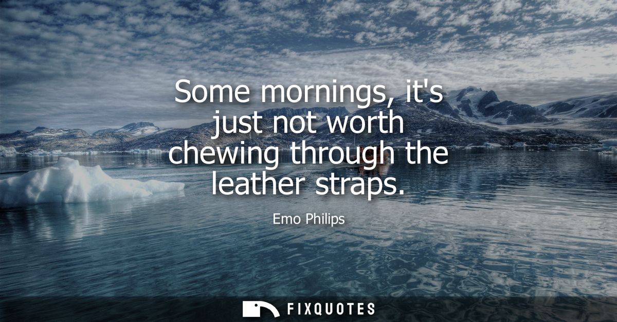 Some mornings, its just not worth chewing through the leather straps