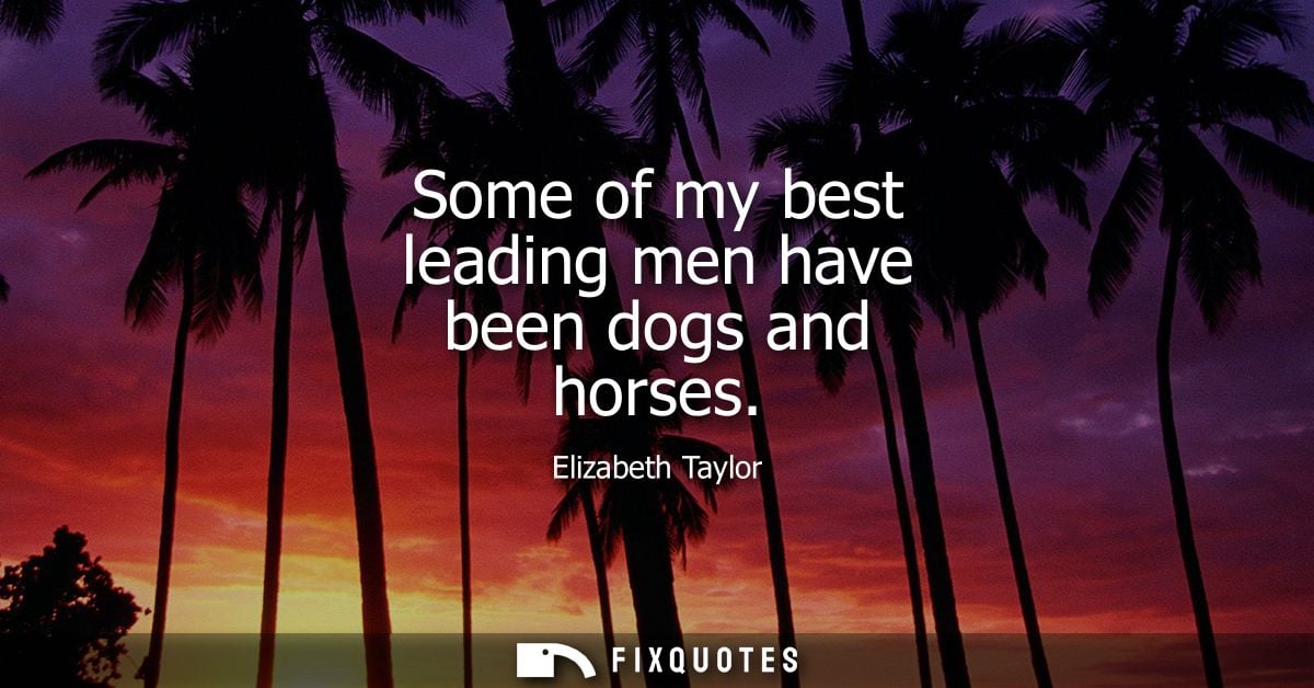 Some of my best leading men have been dogs and horses