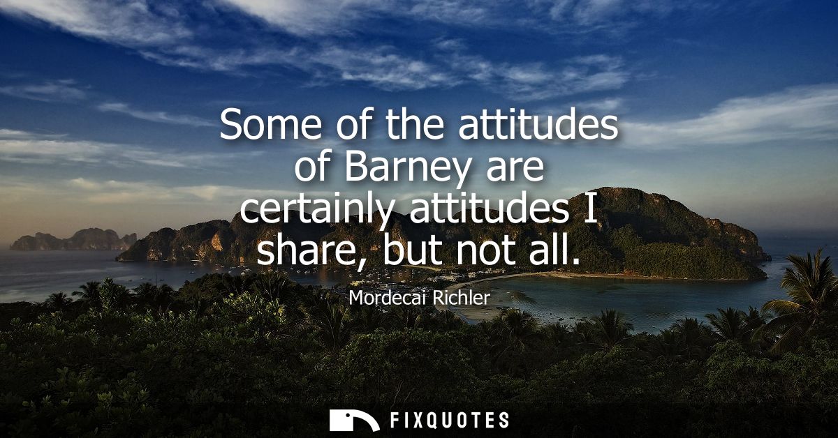 Some of the attitudes of Barney are certainly attitudes I share, but not all