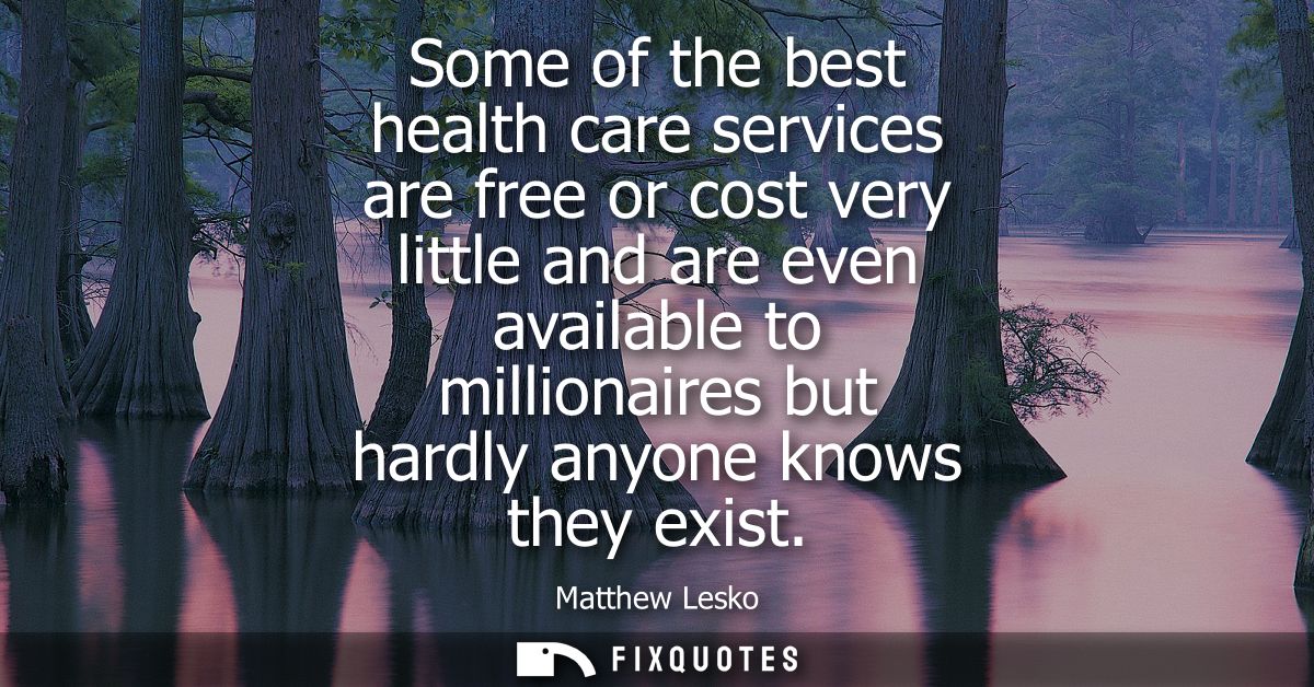 Some of the best health care services are free or cost very little and are even available to millionaires but hardly any