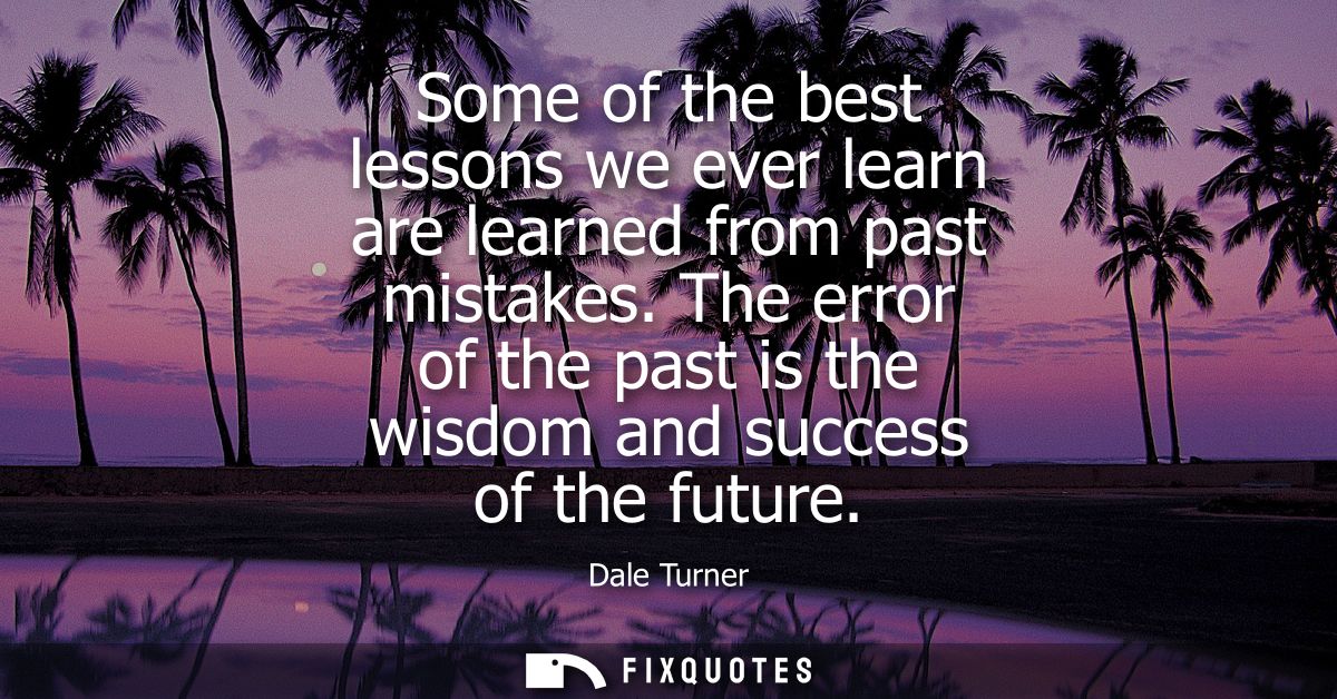 Some of the best lessons we ever learn are learned from past mistakes. The error of the past is the wisdom and success o