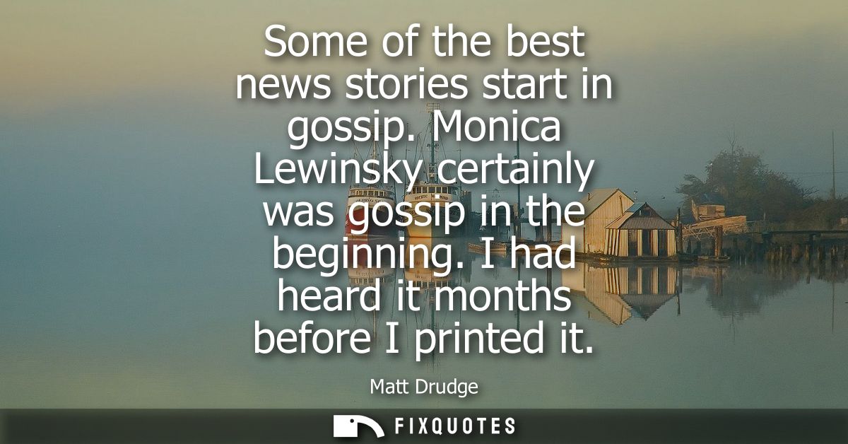 Some of the best news stories start in gossip. Monica Lewinsky certainly was gossip in the beginning. I had heard it mon