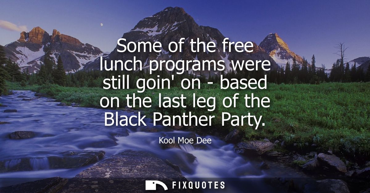 Some of the free lunch programs were still goin on - based on the last leg of the Black Panther Party