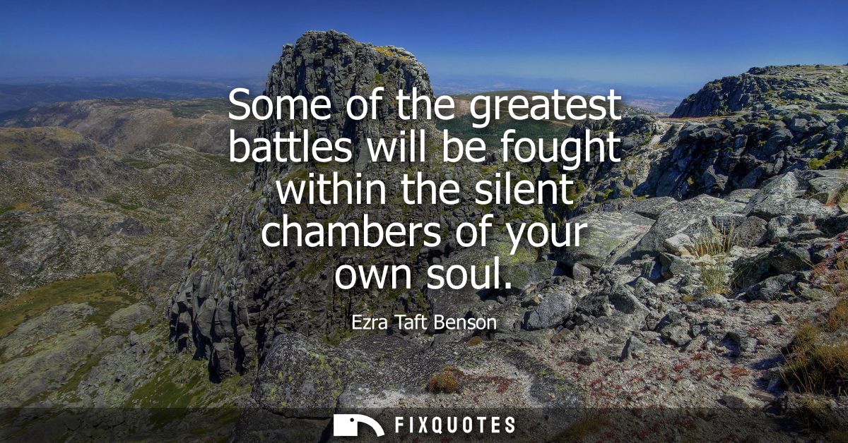 Some of the greatest battles will be fought within the silent chambers of your own soul