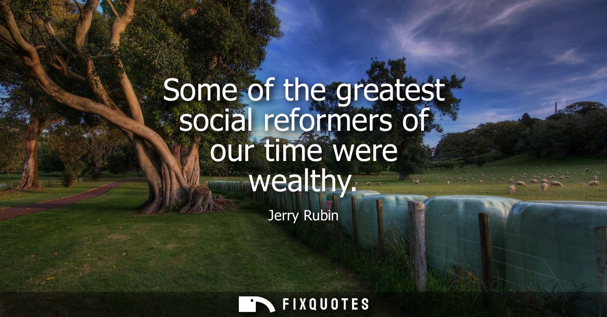 Some of the greatest social reformers of our time were wealthy