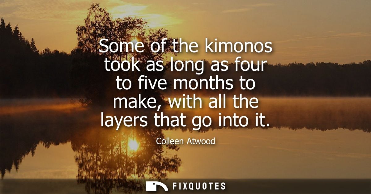 Some of the kimonos took as long as four to five months to make, with all the layers that go into it