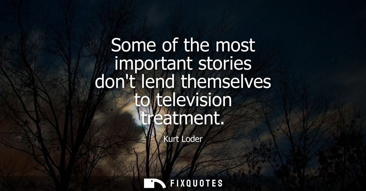 Some of the most important stories dont lend themselves to television treatment