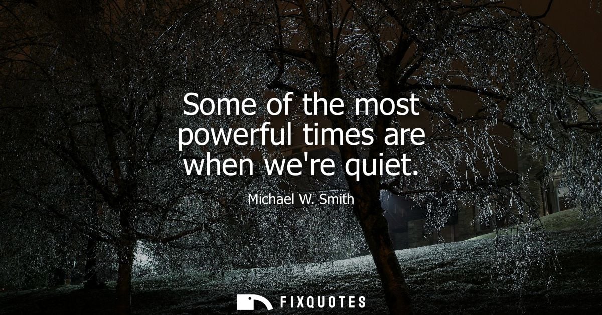 Some of the most powerful times are when were quiet - Michael W. Smith