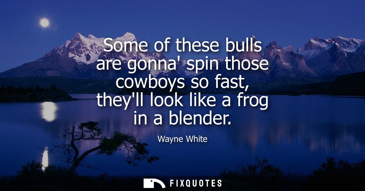 Some of these bulls are gonna spin those cowboys so fast, theyll look like a frog in a blender