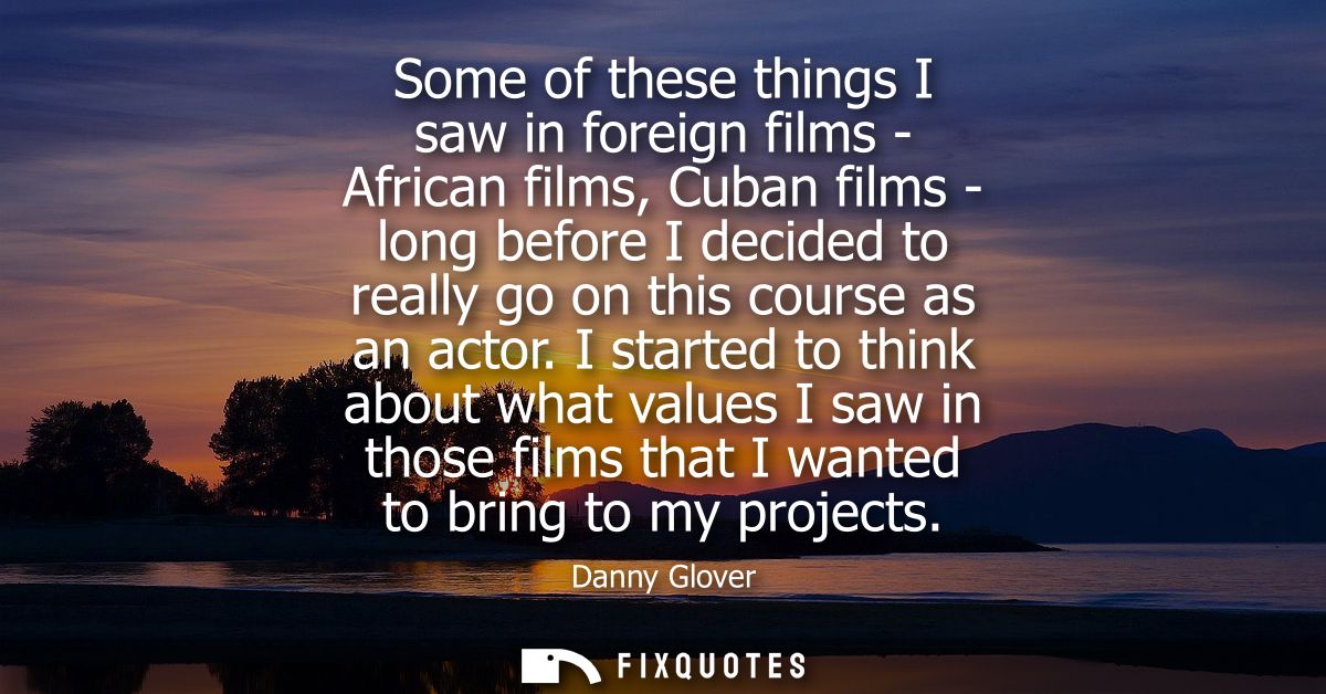 Some of these things I saw in foreign films - African films, Cuban films - long before I decided to really go on this co