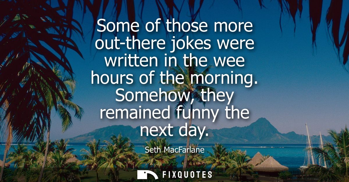 Some of those more out-there jokes were written in the wee hours of the morning. Somehow, they remained funny the next d