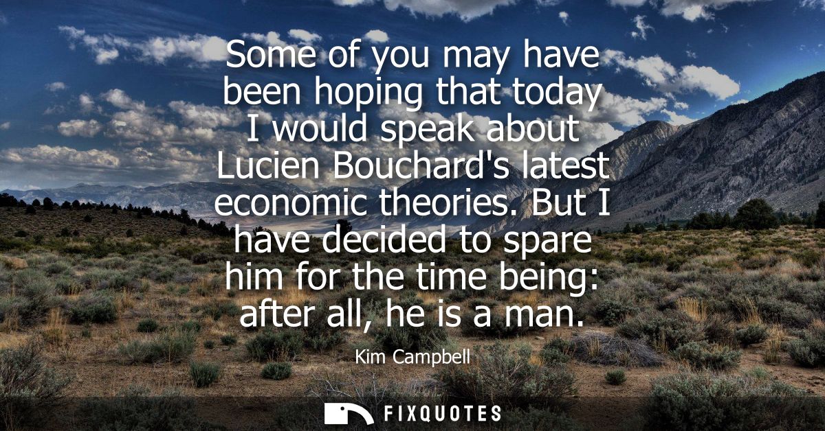 Some of you may have been hoping that today I would speak about Lucien Bouchards latest economic theories.