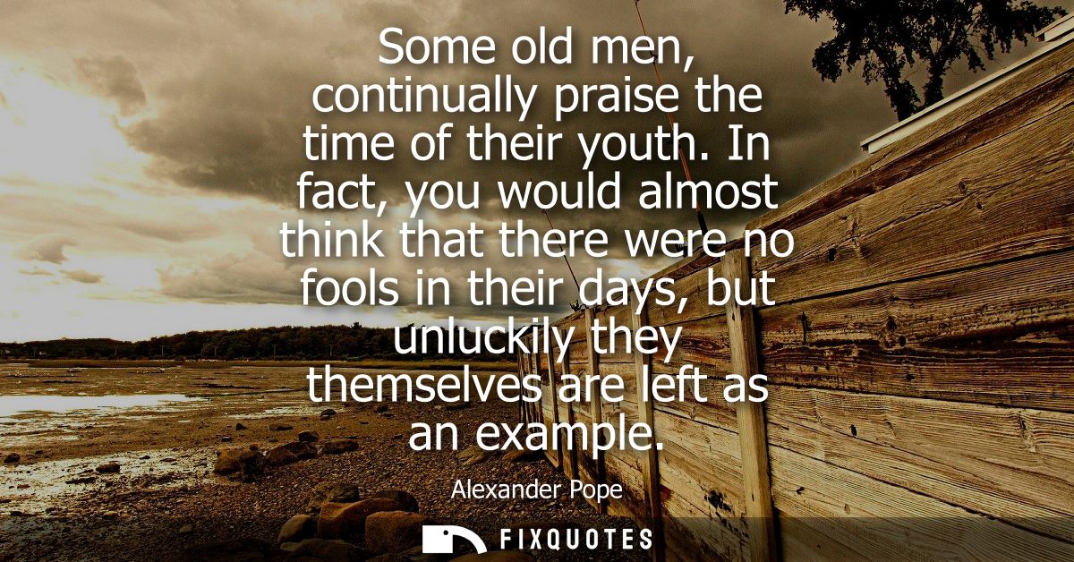 Some old men, continually praise the time of their youth. In fact, you would almost think that there were no fools in th