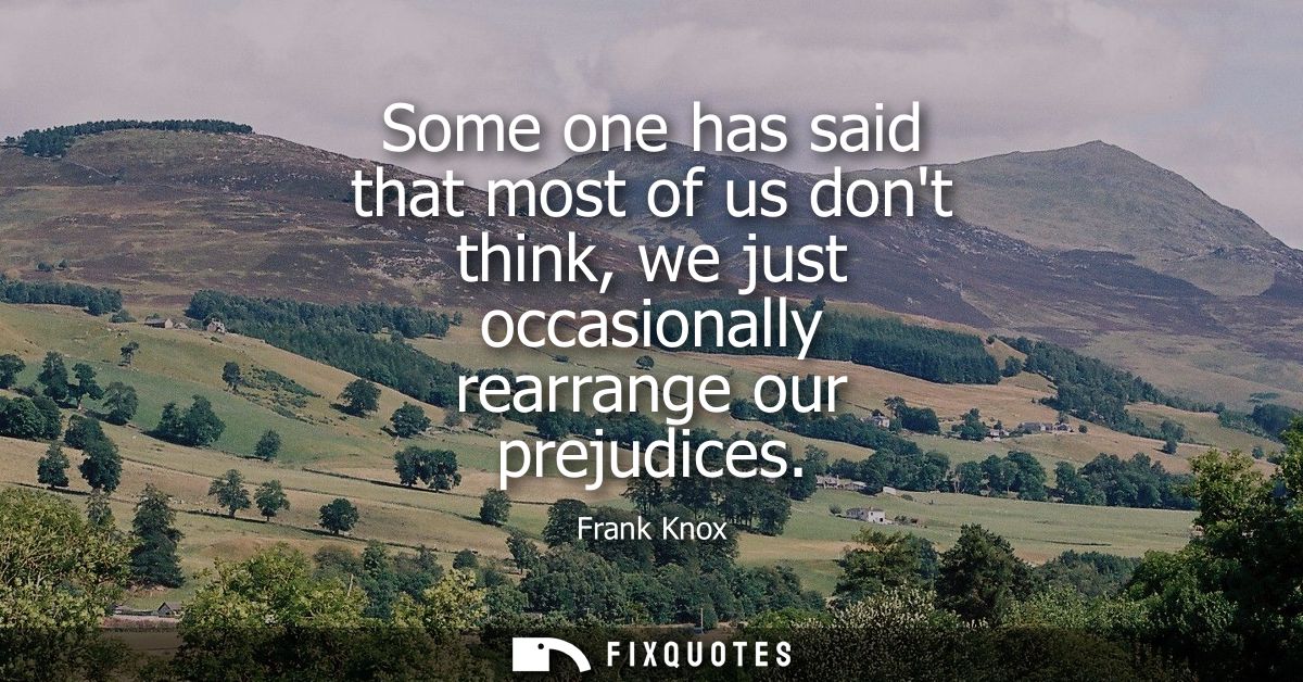 Some one has said that most of us dont think, we just occasionally rearrange our prejudices