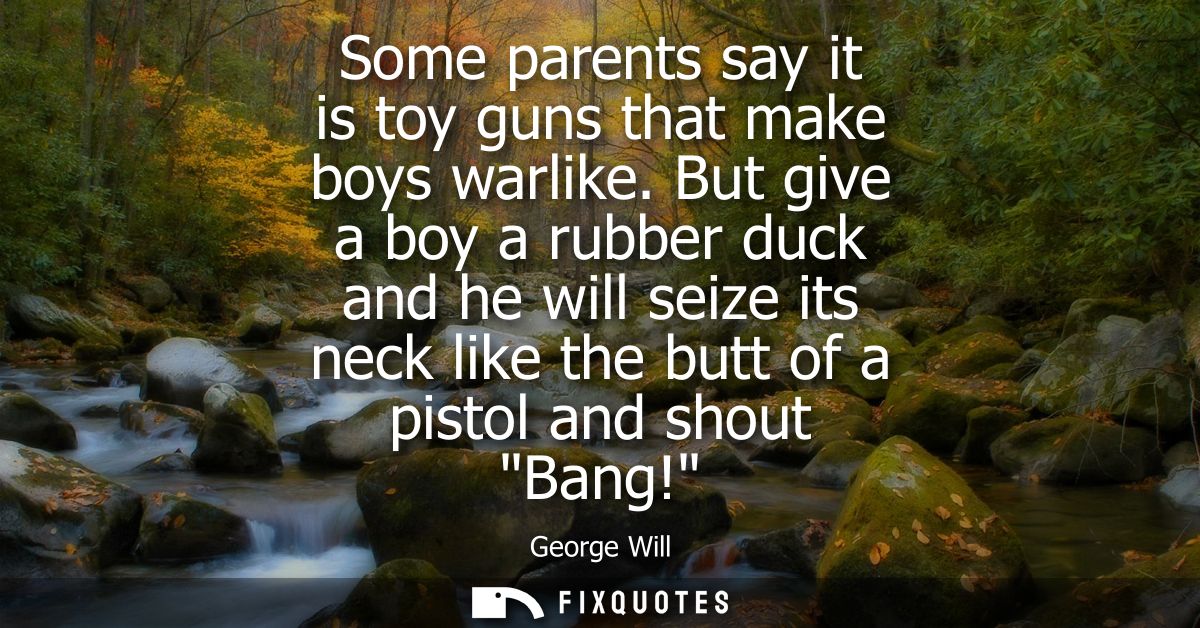 Some parents say it is toy guns that make boys warlike. But give a boy a rubber duck and he will seize its neck like the