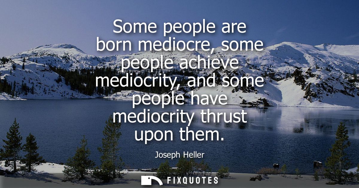 Some people are born mediocre, some people achieve mediocrity, and some people have mediocrity thrust upon them