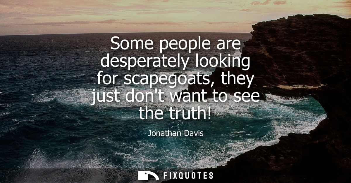 Some people are desperately looking for scapegoats, they just dont want to see the truth!
