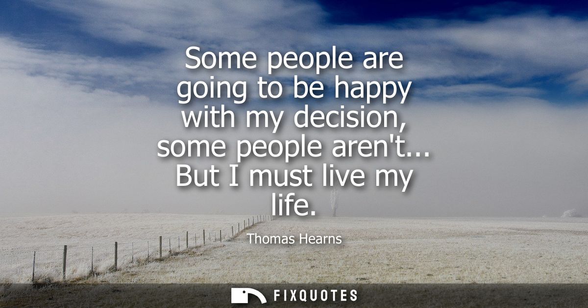 Some people are going to be happy with my decision, some people arent... But I must live my life