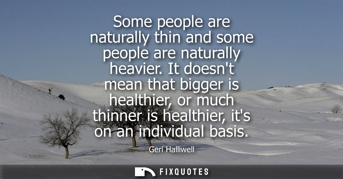 Some people are naturally thin and some people are naturally heavier. It doesnt mean that bigger is healthier, or much t