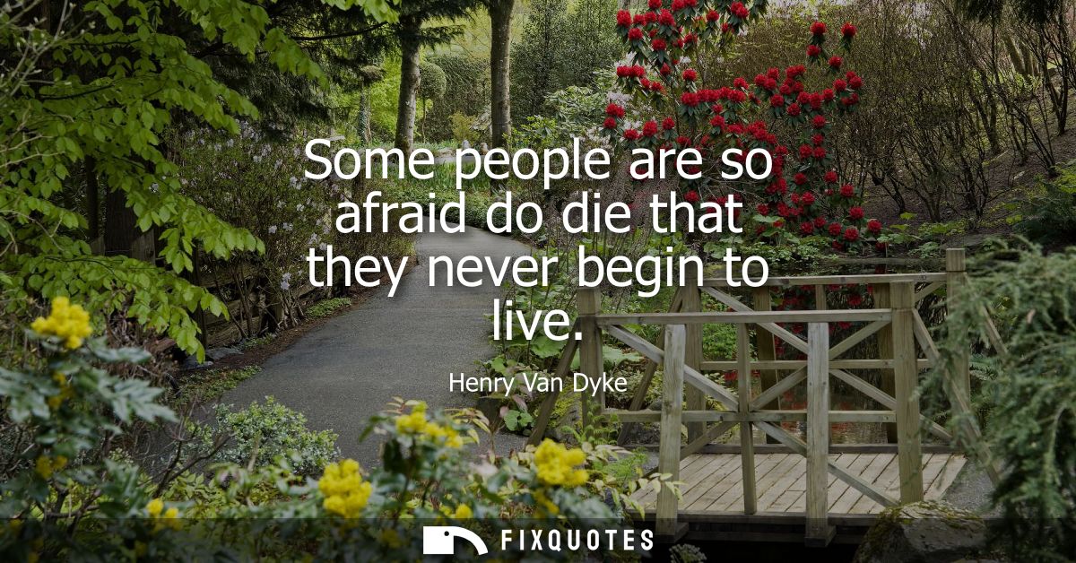 Some people are so afraid do die that they never begin to live