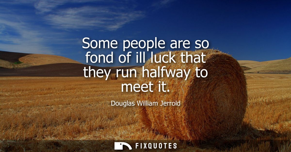 Some people are so fond of ill luck that they run halfway to meet it