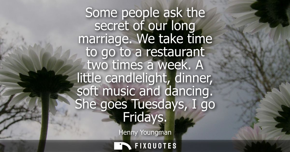 Some people ask the secret of our long marriage. We take time to go to a restaurant two times a week. A little candlelig