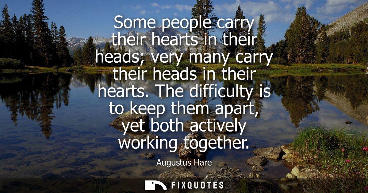 Some people carry their hearts in their heads very many carry their heads in their hearts. The difficulty is to keep the