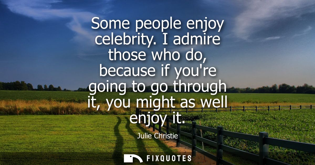 Some people enjoy celebrity. I admire those who do, because if youre going to go through it, you might as well enjoy it 