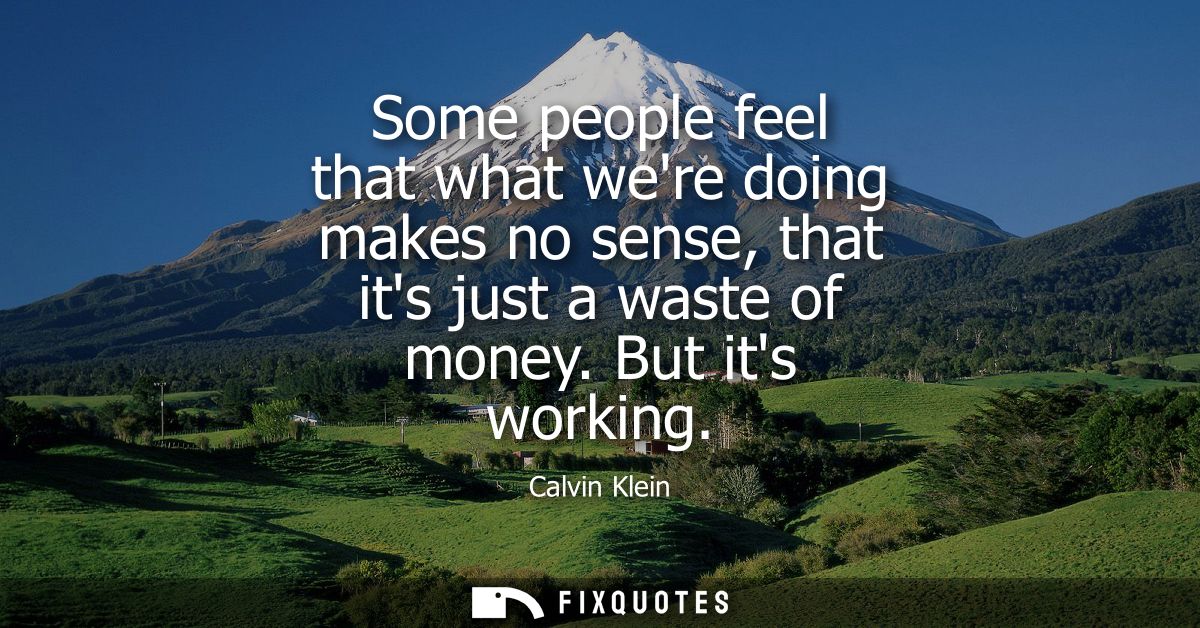 Some people feel that what were doing makes no sense, that its just a waste of money. But its working