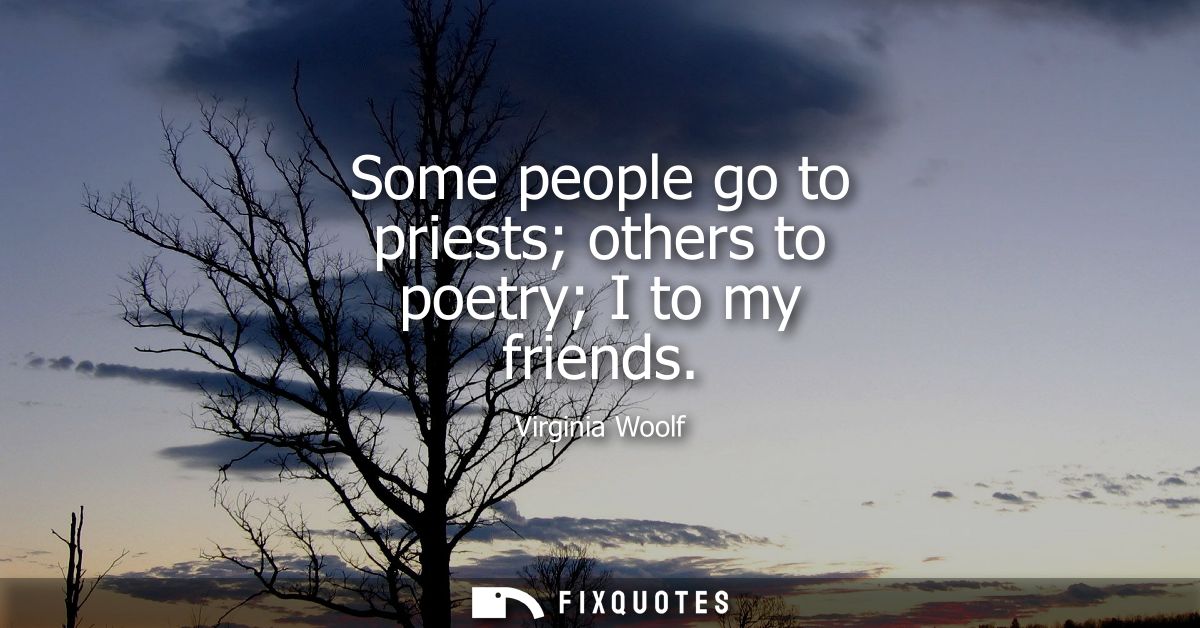 Some people go to priests others to poetry I to my friends
