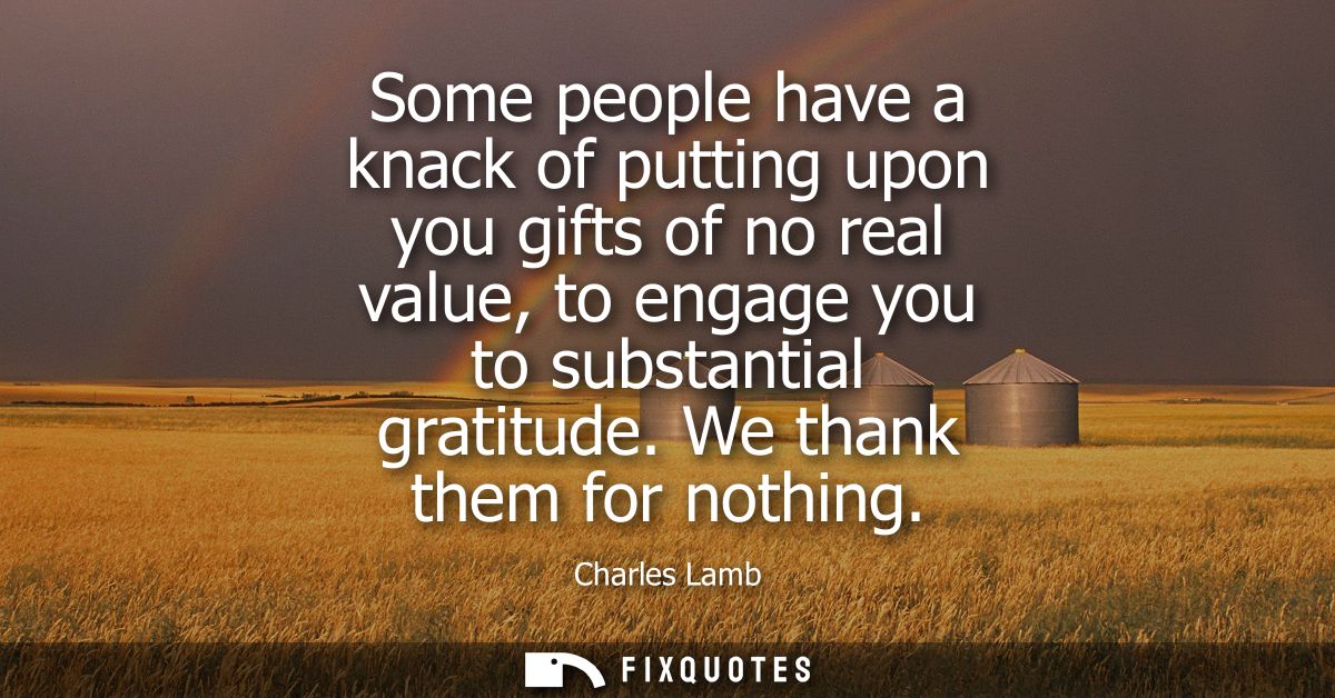 Some people have a knack of putting upon you gifts of no real value, to engage you to substantial gratitude. We thank th