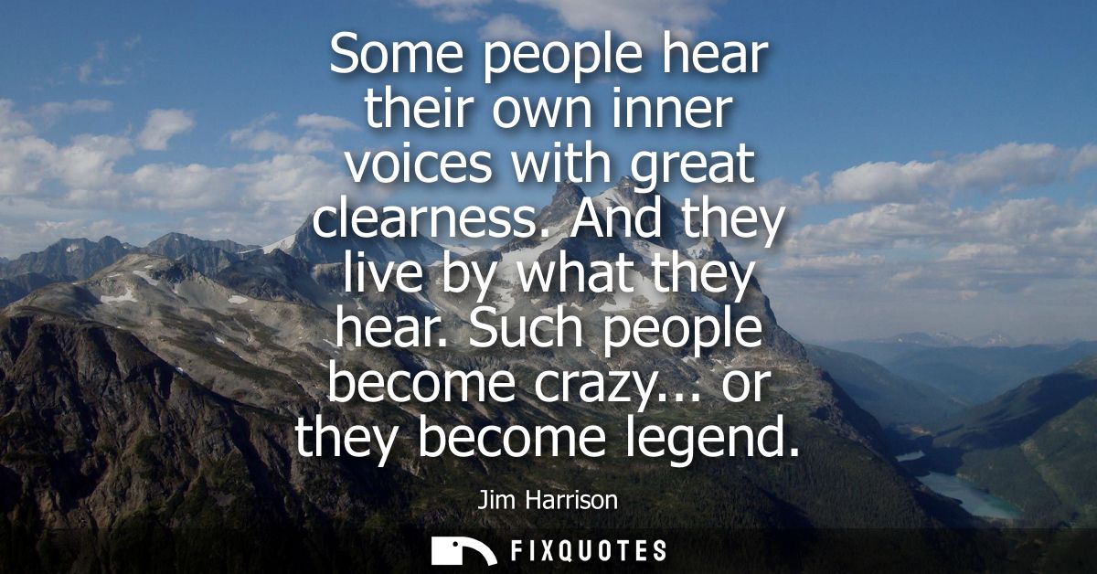 Some people hear their own inner voices with great clearness. And they live by what they hear. Such people become crazy.