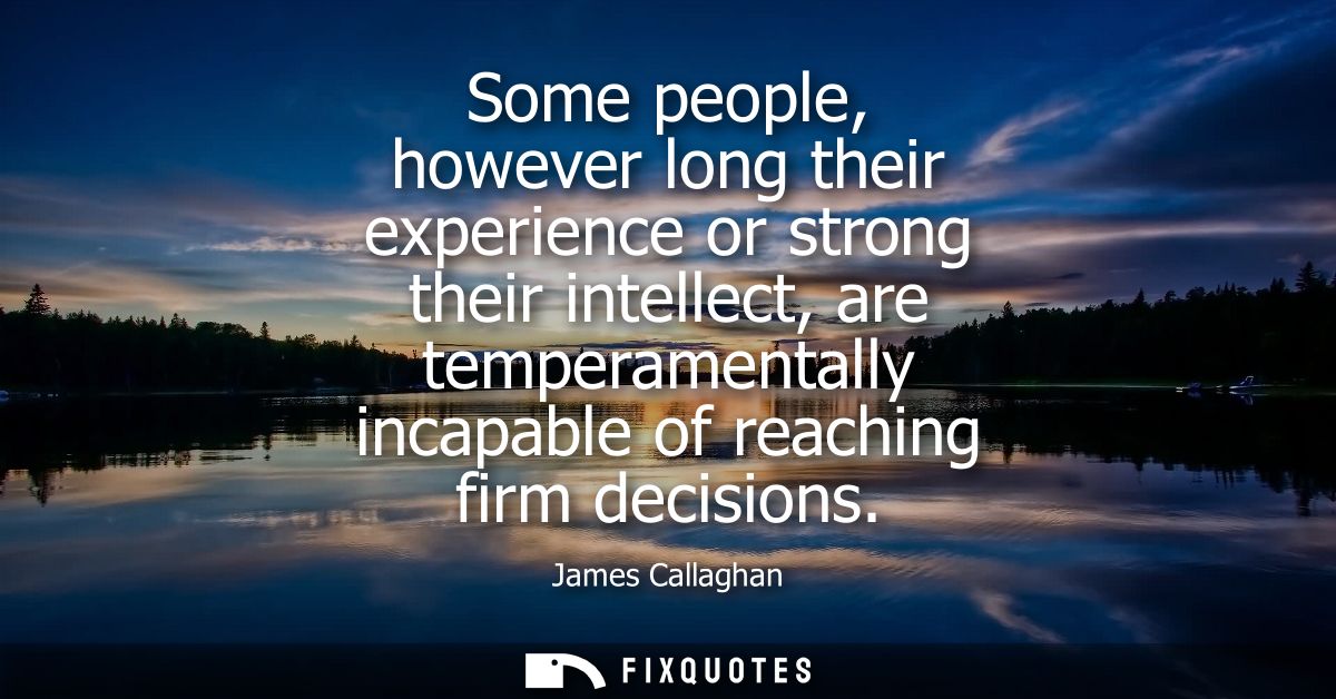 Some people, however long their experience or strong their intellect, are temperamentally incapable of reaching firm dec