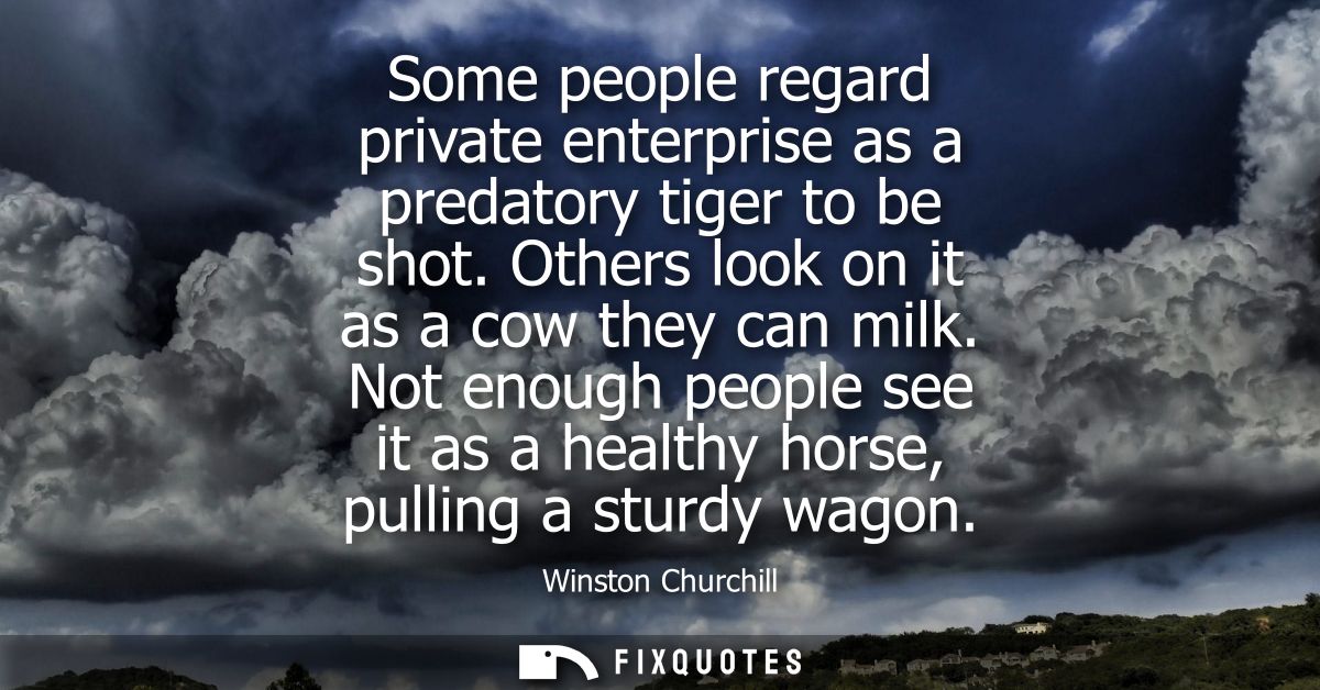 Some people regard private enterprise as a predatory tiger to be shot. Others look on it as a cow they can milk.
