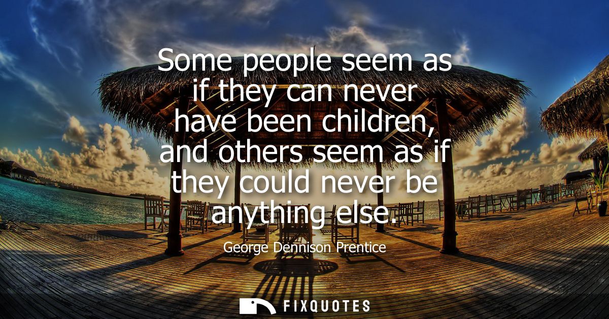 Some people seem as if they can never have been children, and others seem as if they could never be anything else