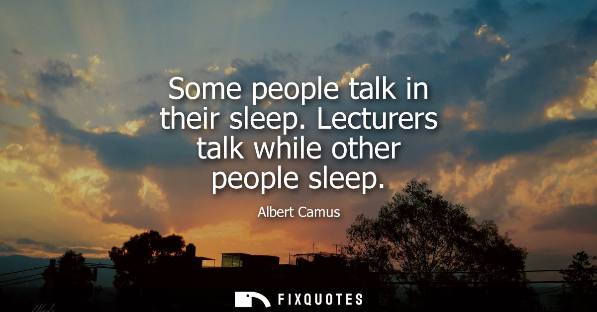 Some people talk in their sleep. Lecturers talk while other people sleep - Albert Camus