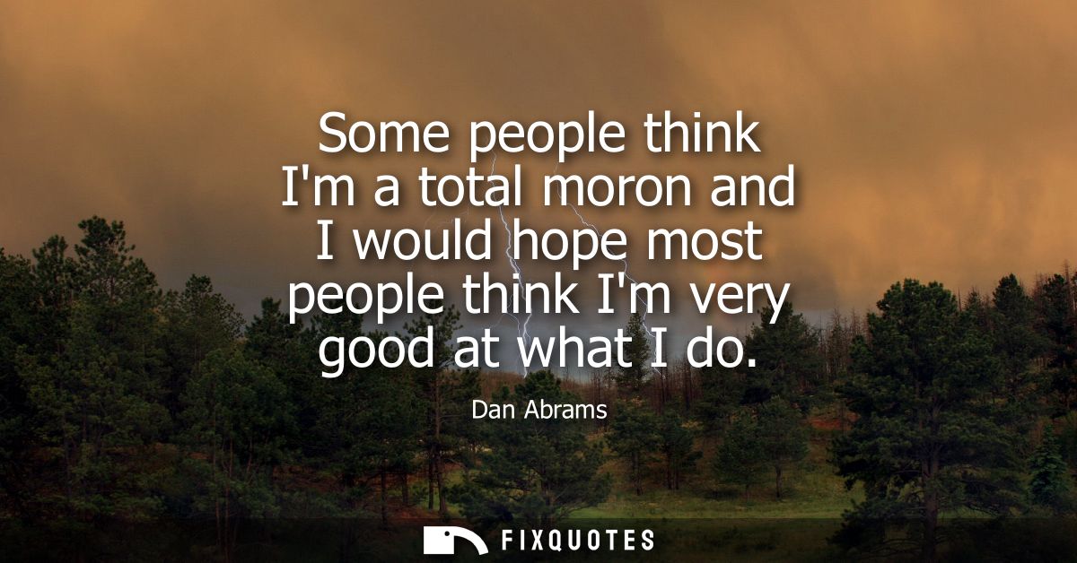 Some people think Im a total moron and I would hope most people think Im very good at what I do