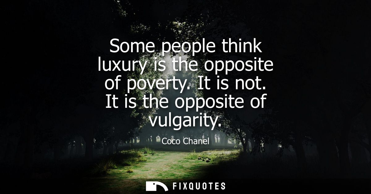 Some people think luxury is the opposite of poverty. It is not. It is the opposite of vulgarity