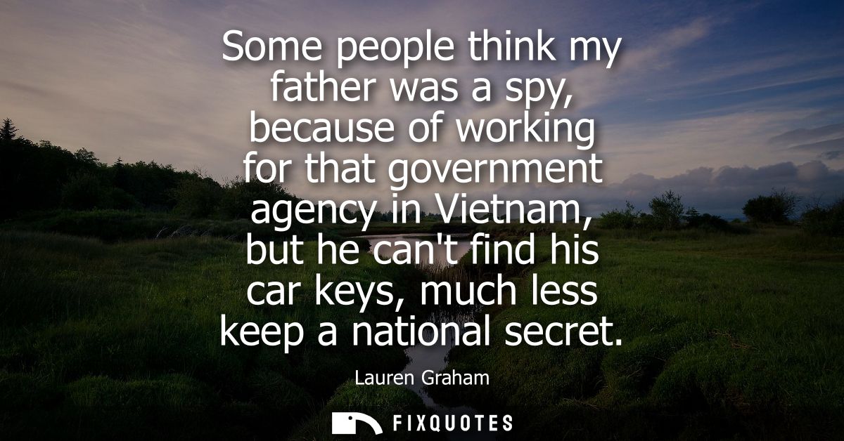 Some people think my father was a spy, because of working for that government agency in Vietnam, but he cant find his ca