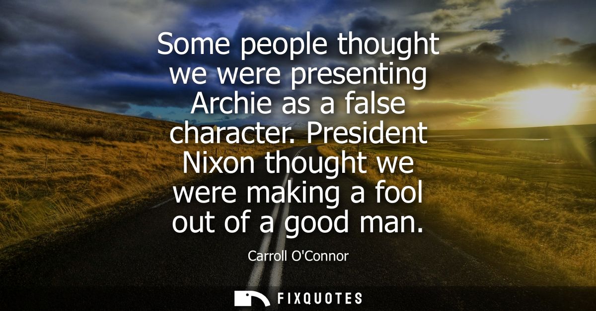 Some people thought we were presenting Archie as a false character. President Nixon thought we were making a fool out of