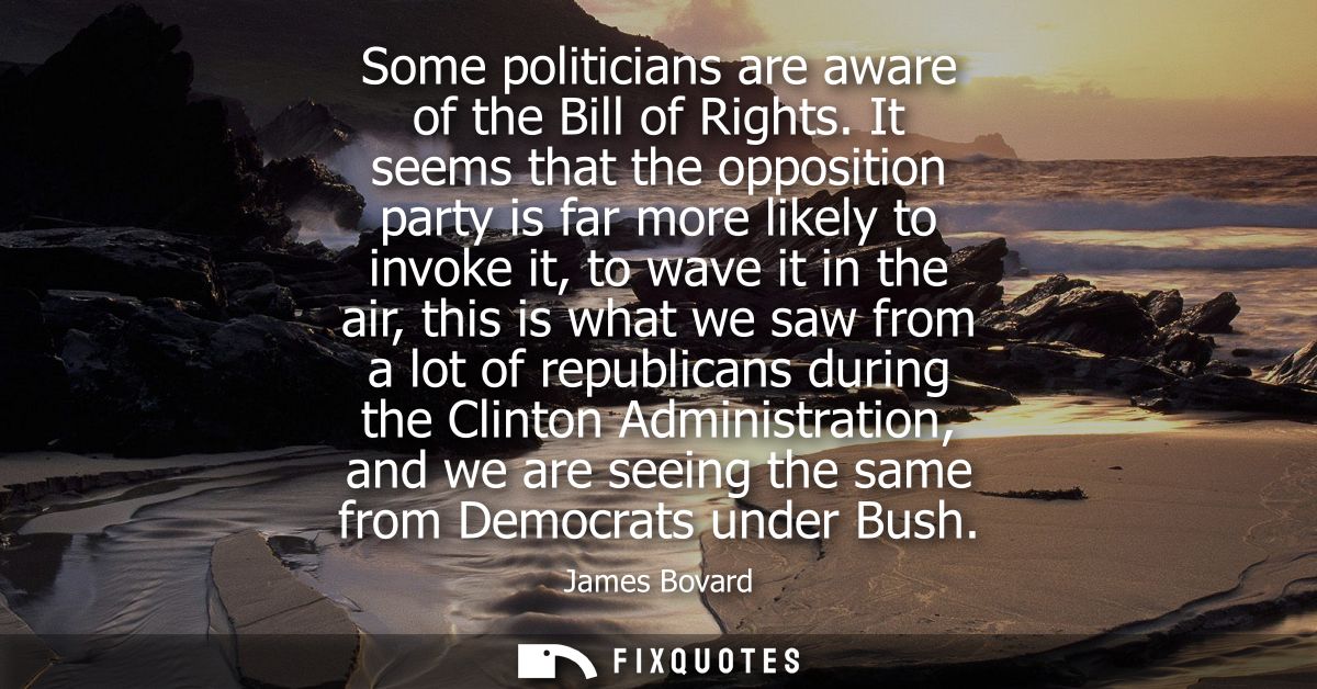 Some politicians are aware of the Bill of Rights. It seems that the opposition party is far more likely to invoke it, to